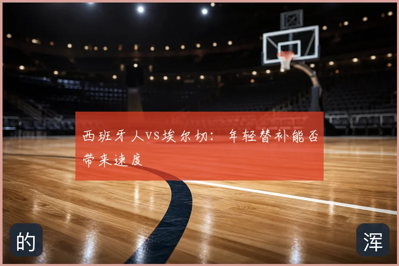 西班牙人vs埃尔切：年轻替补能否带来速度