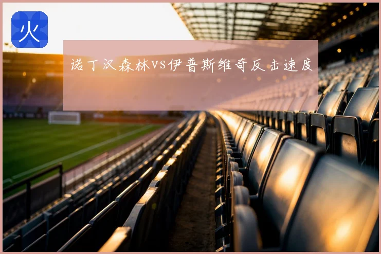诺丁汉森林vs伊普斯维奇反击速度