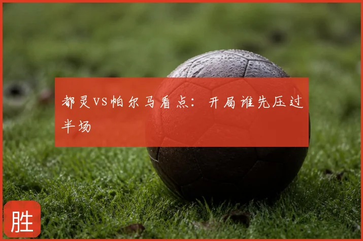 都灵vs帕尔马看点：开局谁先压过半场